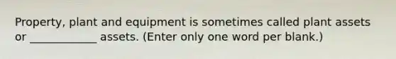 Property, plant and equipment is sometimes called plant assets or ____________ assets. (Enter only one word per blank.)