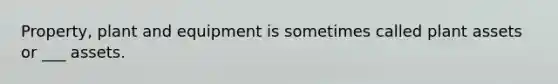 Property, plant and equipment is sometimes called plant assets or ___ assets.