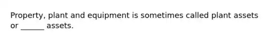 Property, plant and equipment is sometimes called plant assets or ______ assets.