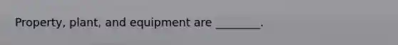 ​Property, plant, and equipment are​ ________.