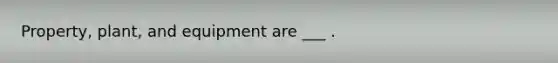 Property, plant, and equipment are ___ .