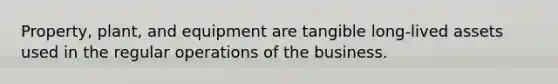 Property, plant, and equipment are tangible long-lived assets used in the regular operations of the business.