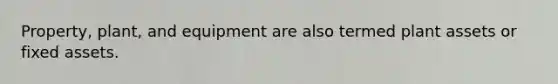 Property, plant, and equipment are also termed plant assets or fixed assets.