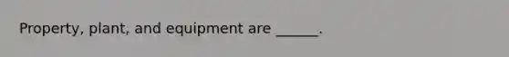 Property, plant, and equipment are ______.