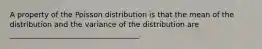 A property of the Poisson distribution is that the mean of the distribution and the variance of the distribution are ___________________________________.