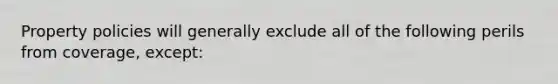 Property policies will generally exclude all of the following perils from coverage, except: