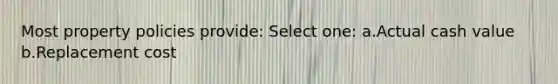 Most property policies provide: Select one: a.Actual cash value b.Replacement cost