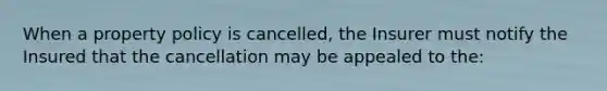 When a property policy is cancelled, the Insurer must notify the Insured that the cancellation may be appealed to the: