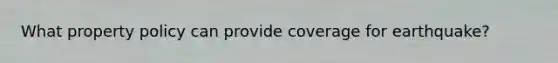 What property policy can provide coverage for earthquake?