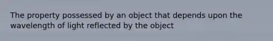 The property possessed by an object that depends upon the wavelength of light reflected by the object