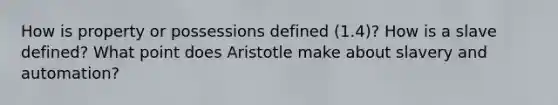 How is property or possessions defined (1.4)? How is a slave defined? What point does Aristotle make about slavery and automation?