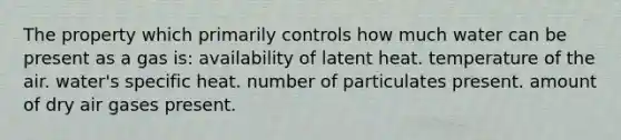 The property which primarily controls how much water can be present as a gas is: availability of latent heat. temperature of the air. water's specific heat. number of particulates present. amount of dry air gases present.