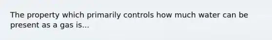 The property which primarily controls how much water can be present as a gas is...