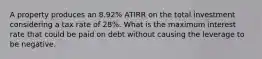 A property produces an 8.92% ATIRR on the total investment considering a tax rate of 28%. What is the maximum interest rate that could be paid on debt without causing the leverage to be negative.