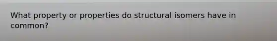 What property or properties do structural isomers have in common?