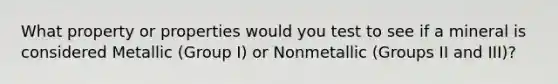 What property or properties would you test to see if a mineral is considered Metallic (Group I) or Nonmetallic (Groups II and III)?