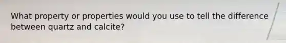 What property or properties would you use to tell the difference between quartz and calcite?
