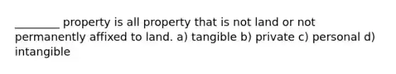 ________ property is all property that is not land or not permanently affixed to land. a) tangible b) private c) personal d) intangible