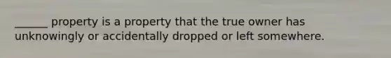 ______ property is a property that the true owner has unknowingly or accidentally dropped or left somewhere.