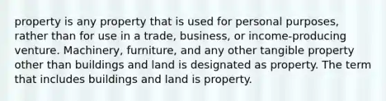 property is any property that is used for personal purposes, rather than for use in a trade, business, or income-producing venture. Machinery, furniture, and any other tangible property other than buildings and land is designated as property. The term that includes buildings and land is property.