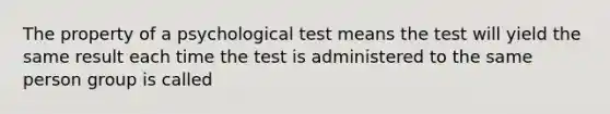 The property of a psychological test means the test will yield the same result each time the test is administered to the same person group is called