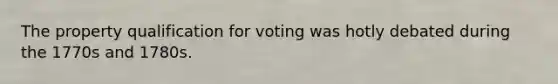 The property qualification for voting was hotly debated during the 1770s and 1780s.