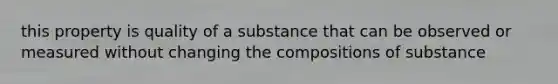 this property is quality of a substance that can be observed or measured without changing the compositions of substance