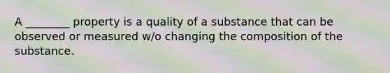 A ________ property is a quality of a substance that can be observed or measured w/o changing the composition of the substance.