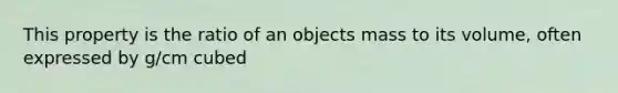 This property is the ratio of an objects mass to its volume, often expressed by g/cm cubed