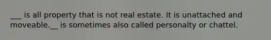 ___ is all property that is not real estate. It is unattached and moveable.__ is sometimes also called personalty or chattel.