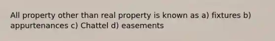 All property other than real property is known as a) fixtures b) appurtenances c) Chattel d) easements