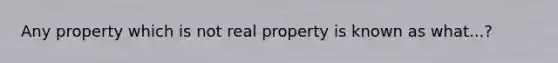 Any property which is not real property is known as what...?