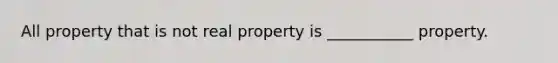 All property that is not real property is ___________ property.