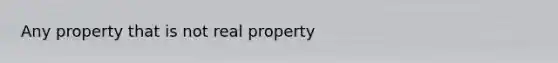 Any property that is not real property