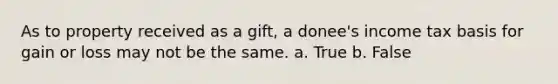 As to property received as a gift, a donee's income tax basis for gain or loss may not be the same. a. True b. False