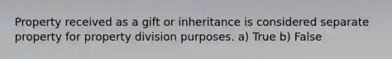 Property received as a gift or inheritance is considered separate property for property division purposes. a) True b) False