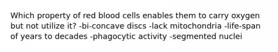 Which property of red blood cells enables them to carry oxygen but not utilize it? -bi-concave discs -lack mitochondria -life-span of years to decades -phagocytic activity -segmented nuclei