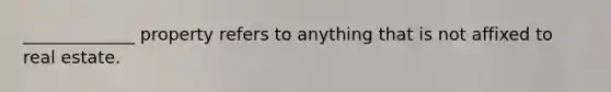 _____________ property refers to anything that is not affixed to real estate.