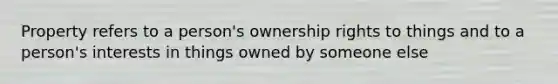 Property refers to a person's ownership rights to things and to a person's interests in things owned by someone else