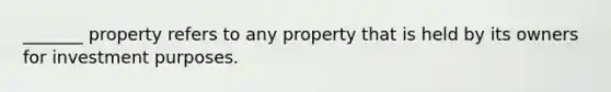 _______ property refers to any property that is held by its owners for investment purposes.