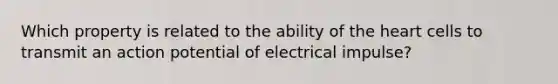 Which property is related to the ability of the heart cells to transmit an action potential of electrical impulse?