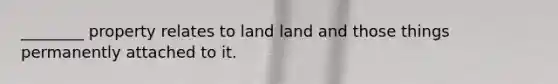 ________ property relates to land land and those things permanently attached to it.