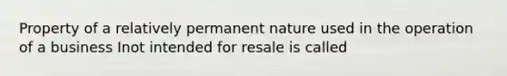 Property of a relatively permanent nature used in the operation of a business Inot intended for resale is called