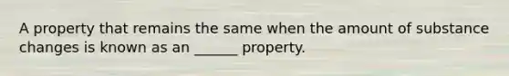 A property that remains the same when the amount of substance changes is known as an ______ property.