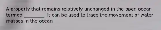 A property that remains relatively unchanged in the open ocean termed _________. It can be used to trace the movement of water masses in the ocean