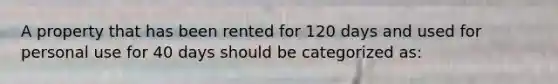 A property that has been rented for 120 days and used for personal use for 40 days should be categorized as: