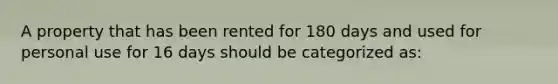 A property that has been rented for 180 days and used for personal use for 16 days should be categorized as: