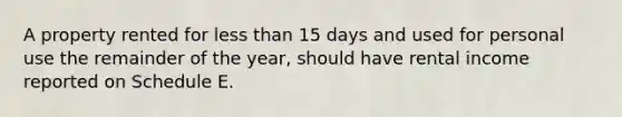 A property rented for less than 15 days and used for personal use the remainder of the year, should have rental income reported on Schedule E.