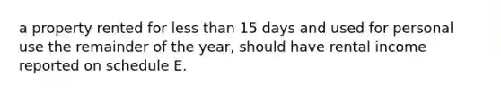 a property rented for less than 15 days and used for personal use the remainder of the year, should have rental income reported on schedule E.