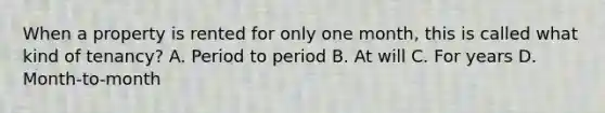 When a property is rented for only one month, this is called what kind of tenancy? A. Period to period B. At will C. For years D. Month-to-month